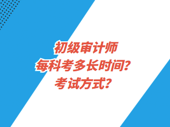 初級審計師每科考多長時間？考試方式？