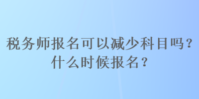 稅務(wù)師報名可以減少科目嗎？什么時候報名？