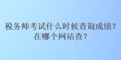 稅務(wù)師考試什么時(shí)候查詢成績？在哪個(gè)網(wǎng)站查？