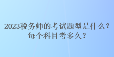2023稅務(wù)師的考試題型是什么？每個(gè)科目考多久？