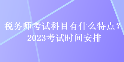 稅務(wù)師考試科目有什么特點(diǎn)？2023考試時(shí)間安排