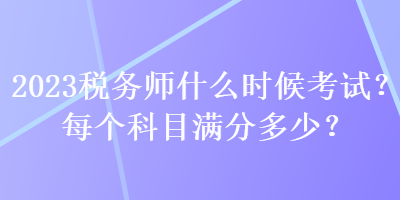 2023稅務(wù)師什么時(shí)候考試？每個(gè)科目滿分多少？