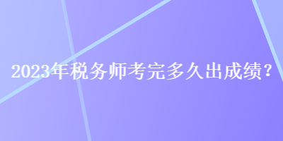 2023年稅務(wù)師考完多久出成績(jī)？