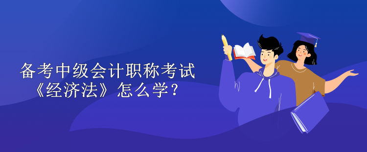 備考中級會計(jì)職稱考試 《經(jīng)濟(jì)法》怎么學(xué)？