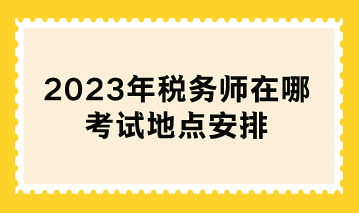 2023年稅務師在哪考試地點安排