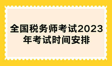 全國稅務(wù)師考試2023年考試時(shí)間安排