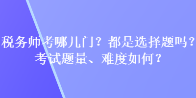 稅務師考哪幾門？都是選擇題嗎？考試題量、難度如何？