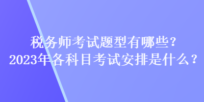 稅務師考試題型有哪些？2023年各科目考試安排是什么？