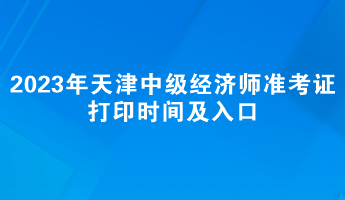 2023年天津中級經(jīng)濟(jì)師準(zhǔn)考證打印時間及入口