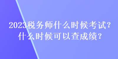2023稅務(wù)師什么時(shí)候考試？什么時(shí)候可以查成績(jī)？