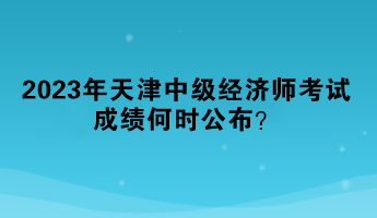 2023年天津中級(jí)經(jīng)濟(jì)師考試成績(jī)何時(shí)公布？