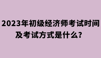 2023年初級經濟師考試時間及考試方式是什么？