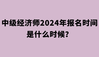 中級經濟師2024年報名時間是什么時候？