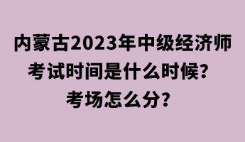 內蒙古2023年中級經濟師考試時間是什么時候？考場怎么分？