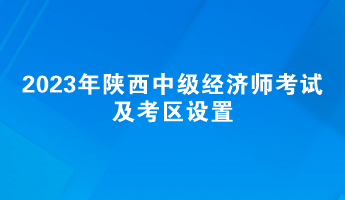 2023年陜西中級經濟師考試及考區設置