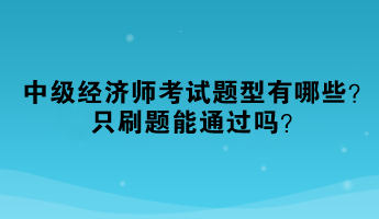2023年中級(jí)經(jīng)濟(jì)師考試題型有哪些？只刷題能通過嗎？