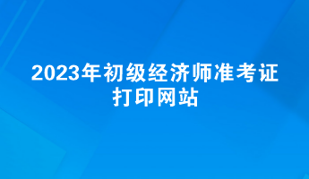 2023年初級經濟師準考證打印網站