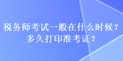 稅務師考試一般在什么時候？多久打印準考證？