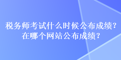 稅務(wù)師考試什么時(shí)候公布成績(jī)？在哪個(gè)網(wǎng)站公布成績(jī)？