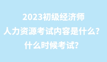 2023初級經(jīng)濟師人力資源考試內容是什么？什么時候考試？