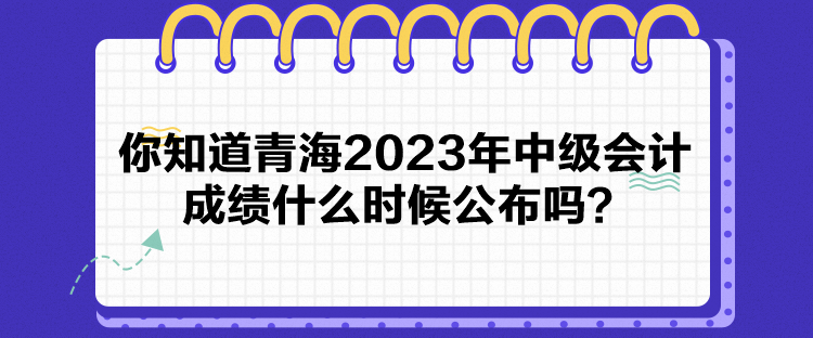 你知道青海2023年中級會計成績什么時候公布嗎？