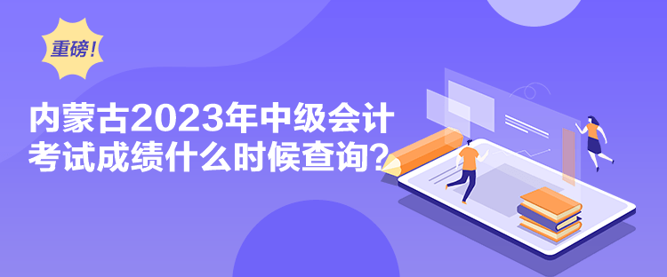 內蒙古2023年中級會計考試成績什么時候查詢？