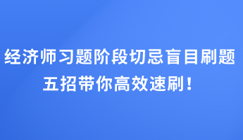經(jīng)濟(jì)師習(xí)題階段切忌盲目刷題 五招帶你高效速刷！