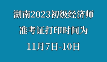 湖南2023初級經(jīng)濟(jì)師準(zhǔn)考證打印時間為11月7日-10日