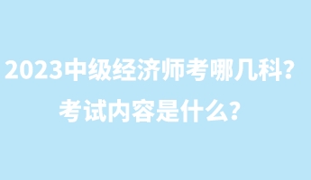 2023中級經濟師考哪幾科？考試內容是什么？