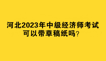 河北2023年中級經(jīng)濟(jì)師考試可以帶草稿紙嗎？