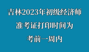 吉林2023年初級經濟師準考證打印時間為考前一周內