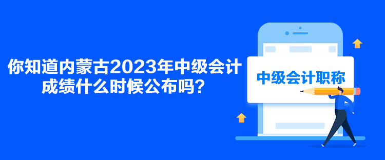 你知道內蒙古2023年中級會計成績什么時候公布嗎？