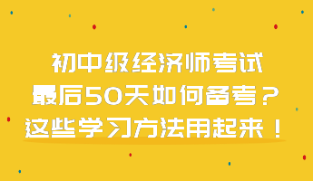 初中級經濟師考試最后50天如何備考？這些學習方法用起來！