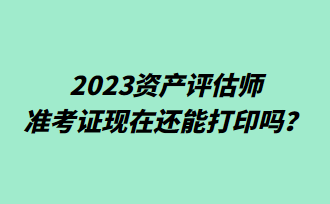 2023資產評估師準考證現在還能打印嗎？