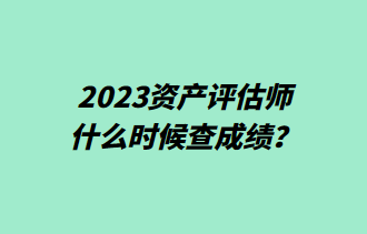 2023資產評估師什么時候查成績？