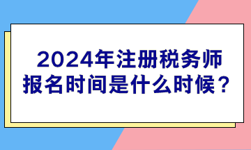 2024年注冊稅務師報名時間是什么時候？