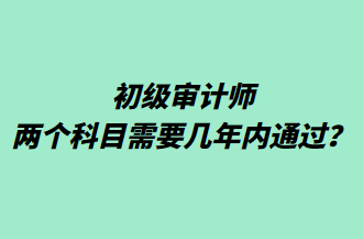 初級審計師兩個科目需要幾年內(nèi)通過？
