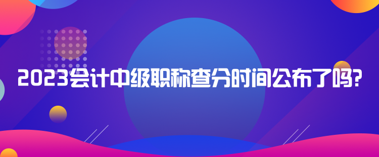 2023會計中級職稱查分時間公布了嗎？