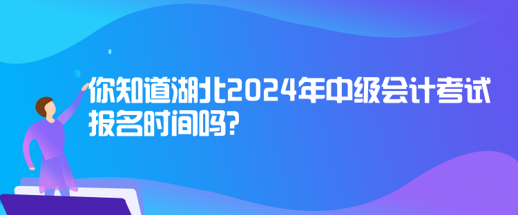 你知道湖北2024年中級(jí)會(huì)計(jì)考試報(bào)名時(shí)間嗎？