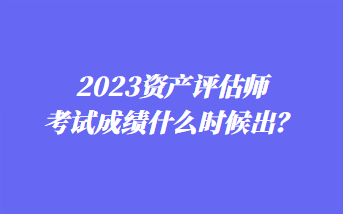 2023資產評估師考試成績什么時候出？