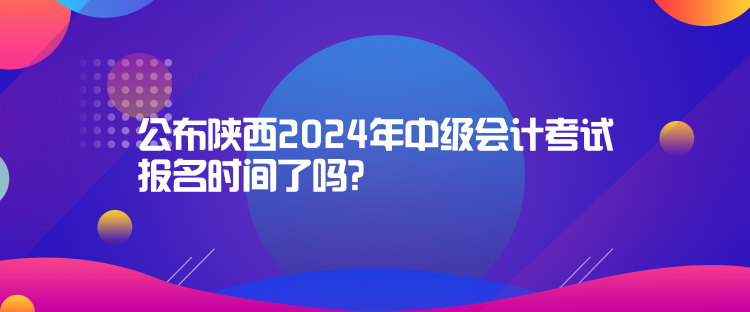 公布陜西2024年中級(jí)會(huì)計(jì)考試報(bào)名時(shí)間了嗎？