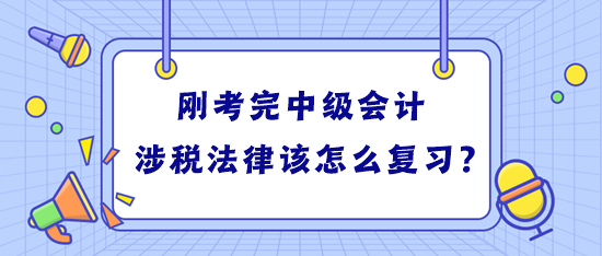 剛考完中級會計 學習稅務師涉稅法律該怎么復習？