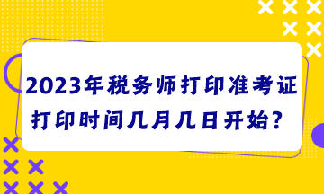 2023年稅務師打印準考證打印時間幾月幾日開始？