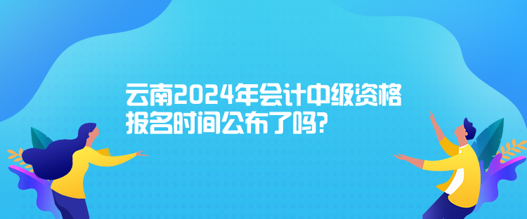 云南2024年會(huì)計(jì)中級(jí)資格報(bào)名時(shí)間公布了嗎？