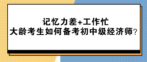記憶力差+工作忙 大齡考生該如何備考初中級(jí)經(jīng)濟(jì)師？