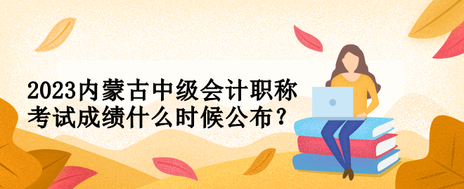 2023內(nèi)蒙古中級(jí)會(huì)計(jì)職稱考試成績什么時(shí)候公布？