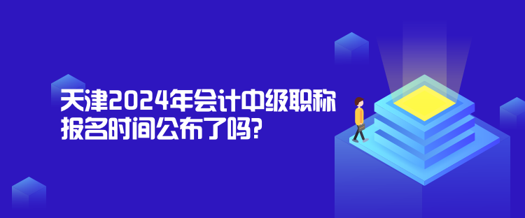 天津2024年會計中級職稱報名時間公布了嗎？