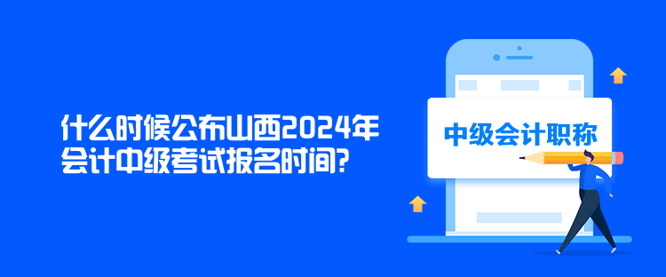 什么時(shí)候公布山西2024年會(huì)計(jì)中級(jí)考試報(bào)名時(shí)間？