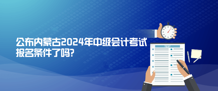 公布內蒙古2024年中級會計考試報名條件了嗎？