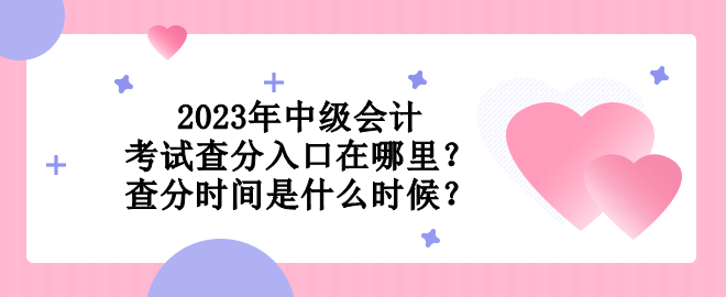 2023年中級會計考試查分入口在哪里？查分時間是什么時候？